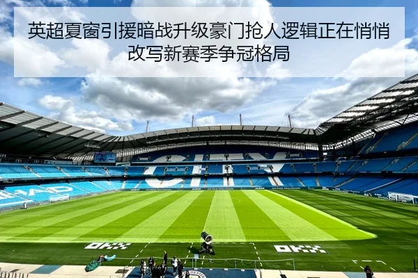 英超夏窗引援暗战升级豪门抢人逻辑正在悄悄改写新赛季争冠格局