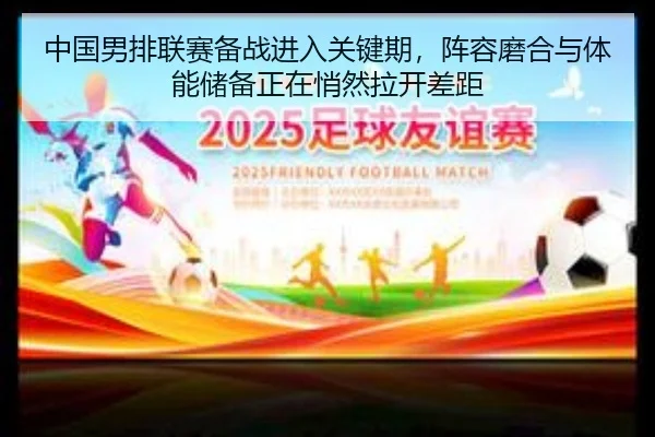 中国男排联赛备战进入关键期，阵容磨合与体能储备正在悄然拉开差距