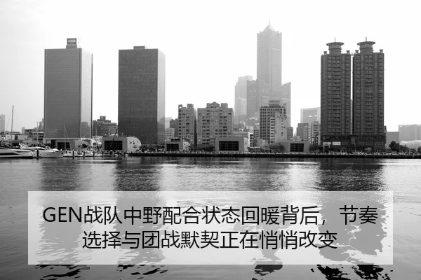 GEN战队中野配合状态回暖背后，节奏选择与团战默契正在悄悄改变
